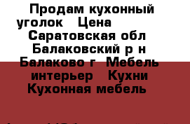 Продам кухонный уголок › Цена ­ 10 000 - Саратовская обл., Балаковский р-н, Балаково г. Мебель, интерьер » Кухни. Кухонная мебель   